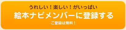 うれしい!楽しい!がいっぱい 絵本ナビメンバーに登録する ご登録は無料!メールアドレスとパスワードのみでOK!