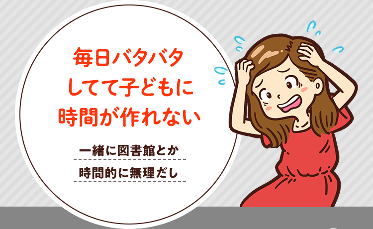 毎日バタバタしてて子どもに時間が作れない一緒に図書館とか時間的に無理だし