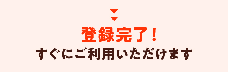 登録完了！すぐにご利用いただけます