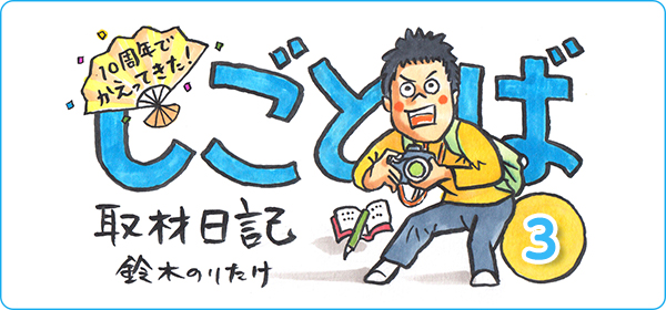 【連載】10周年でかえってきた! しごとば・取材日記 その3